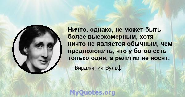 Ничто, однако, не может быть более высокомерным, хотя ничто не является обычным, чем предположить, что у богов есть только один, а религии не носят.