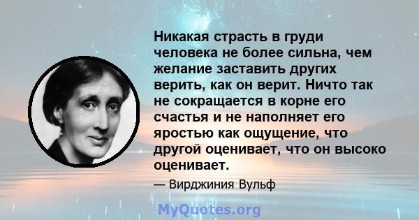 Никакая страсть в груди человека не более сильна, чем желание заставить других верить, как он верит. Ничто так не сокращается в корне его счастья и не наполняет его яростью как ощущение, что другой оценивает, что он