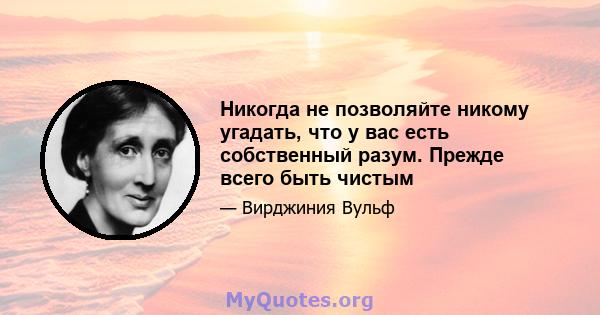 Никогда не позволяйте никому угадать, что у вас есть собственный разум. Прежде всего быть чистым