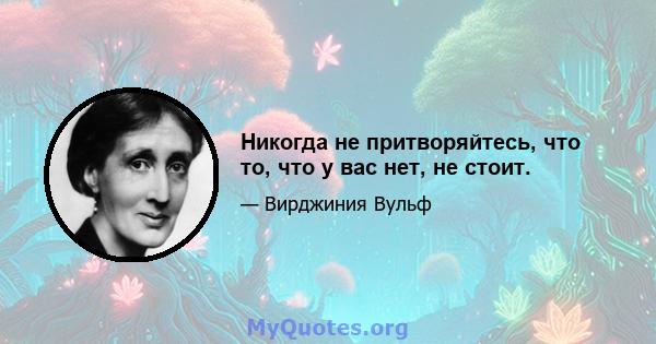 Никогда не притворяйтесь, что то, что у вас нет, не стоит.