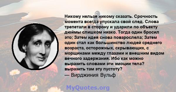 Никому нельзя никому сказать. Срочность момента всегда упускала свой след. Слова трепетали в сторону и ударили по объекту дюймы слишком низко. Тогда один бросил это; Затем идея снова повзрослела; Затем один стал как