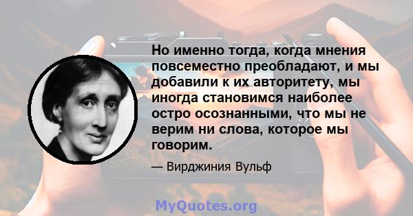 Но именно тогда, когда мнения повсеместно преобладают, и мы добавили к их авторитету, мы иногда становимся наиболее остро осознанными, что мы не верим ни слова, которое мы говорим.