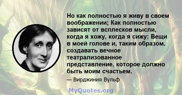 Но как полностью я живу в своем воображении; Как полностью зависят от всплесков мысли, когда я хожу, когда я сижу; Вещи в моей голове и, таким образом, создавать вечное театрализованное представление, которое должно