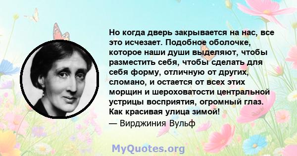 Но когда дверь закрывается на нас, все это исчезает. Подобное оболочке, которое наши души выделяют, чтобы разместить себя, чтобы сделать для себя форму, отличную от других, сломано, и остается от всех этих морщин и