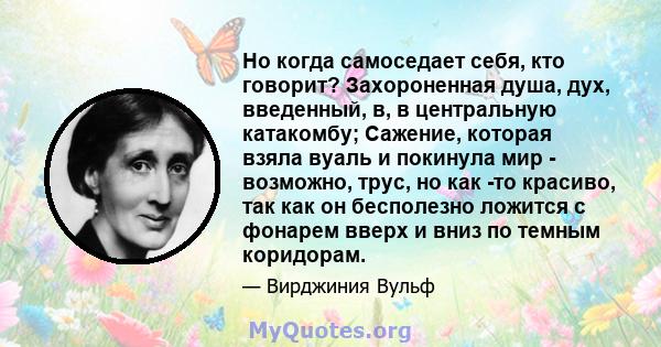 Но когда самоседает себя, кто говорит? Захороненная душа, дух, введенный, в, в центральную катакомбу; Сажение, которая взяла вуаль и покинула мир - возможно, трус, но как -то красиво, так как он бесполезно ложится с