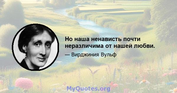 Но наша ненависть почти неразличима от нашей любви.