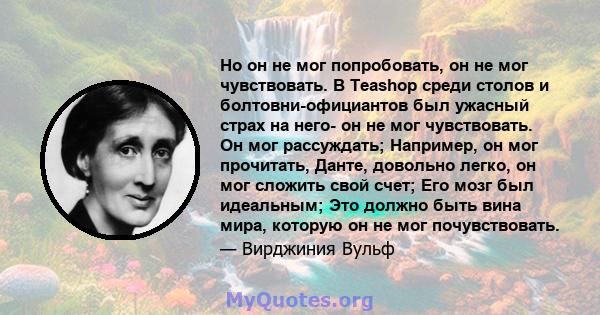 Но он не мог попробовать, он не мог чувствовать. В Teashop среди столов и болтовни-официантов был ужасный страх на него- он не мог чувствовать. Он мог рассуждать; Например, он мог прочитать, Данте, довольно легко, он