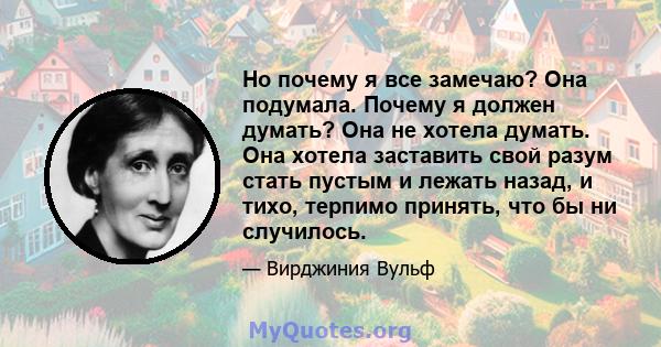 Но почему я все замечаю? Она подумала. Почему я должен думать? Она не хотела думать. Она хотела заставить свой разум стать пустым и лежать назад, и тихо, терпимо принять, что бы ни случилось.