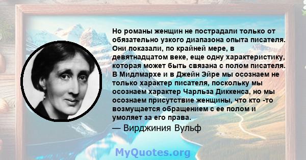 Но романы женщин не пострадали только от обязательно узкого диапазона опыта писателя. Они показали, по крайней мере, в девятнадцатом веке, еще одну характеристику, которая может быть связана с полом писателя. В