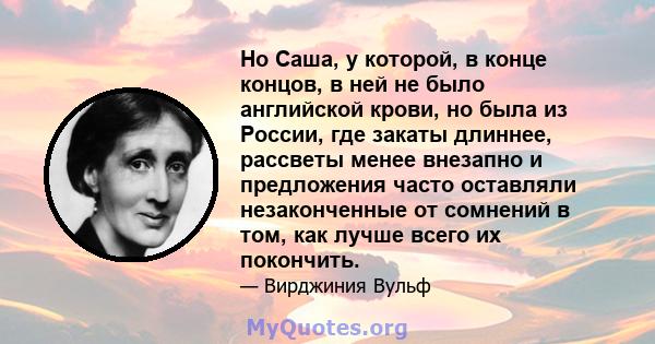 Но Саша, у которой, в конце концов, в ней не было английской крови, но была из России, где закаты длиннее, рассветы менее внезапно и предложения часто оставляли незаконченные от сомнений в том, как лучше всего их