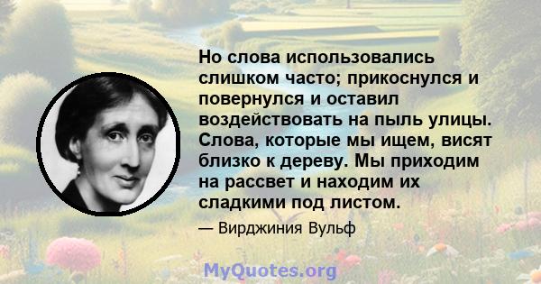 Но слова использовались слишком часто; прикоснулся и повернулся и оставил воздействовать на пыль улицы. Слова, которые мы ищем, висят близко к дереву. Мы приходим на рассвет и находим их сладкими под листом.