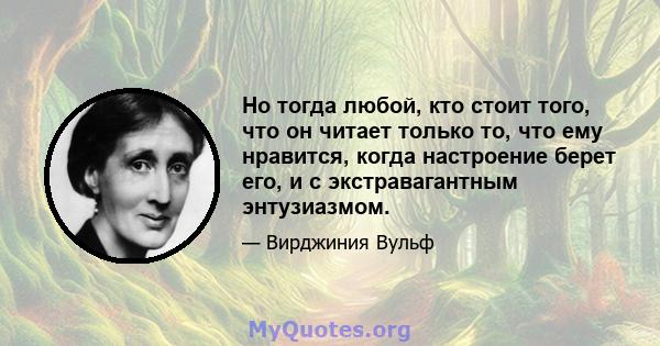 Но тогда любой, кто стоит того, что он читает только то, что ему нравится, когда настроение берет его, и с экстравагантным энтузиазмом.