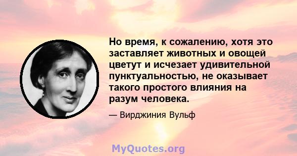 Но время, к сожалению, хотя это заставляет животных и овощей цветут и исчезает удивительной пунктуальностью, не оказывает такого простого влияния на разум человека.