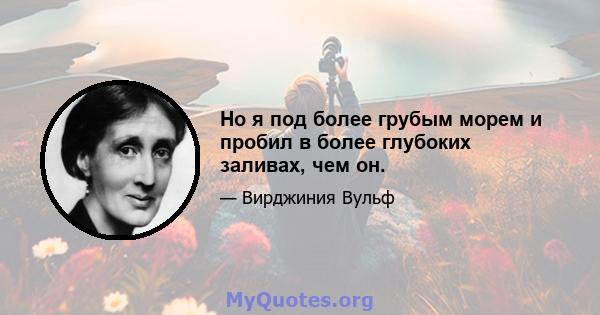 Но я под более грубым морем и пробил в более глубоких заливах, чем он.