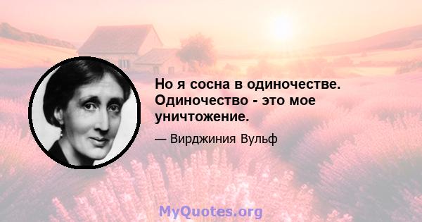 Но я сосна в одиночестве. Одиночество - это мое уничтожение.