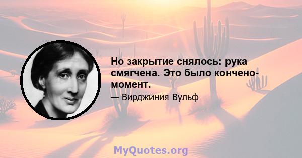 Но закрытие снялось: рука смягчена. Это было кончено- момент.