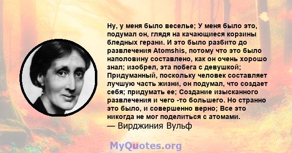 Ну, у меня было веселье; У меня было это, подумал он, глядя на качающиеся корзины бледных герани. И это было разбито до развлечения Atomshis, потому что это было наполовину составлено, как он очень хорошо знал; изобрел, 