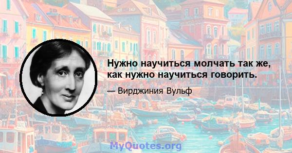 Нужно научиться молчать так же, как нужно научиться говорить.