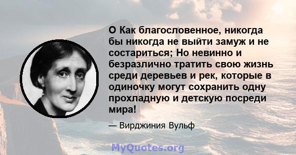 O Как благословенное, никогда бы никогда не выйти замуж и не состариться; Но невинно и безразлично тратить свою жизнь среди деревьев и рек, которые в одиночку могут сохранить одну прохладную и детскую посреди мира!