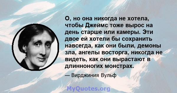 О, но она никогда не хотела, чтобы Джеймс тоже вырос на день старше или камеры. Эти двое ей хотели бы сохранить навсегда, как они были, демоны зла, ангелы восторга, никогда не видеть, как они вырастают в длинноногих