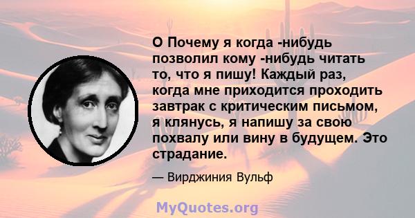 O Почему я когда -нибудь позволил кому -нибудь читать то, что я пишу! Каждый раз, когда мне приходится проходить завтрак с критическим письмом, я клянусь, я напишу за свою похвалу или вину в будущем. Это страдание.