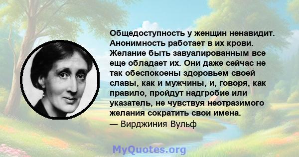 Общедоступность у женщин ненавидит. Анонимность работает в их крови. Желание быть завуалированным все еще обладает их. Они даже сейчас не так обеспокоены здоровьем своей славы, как и мужчины, и, говоря, как правило,