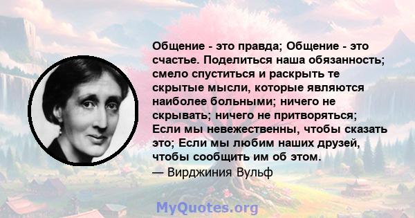 Общение - это правда; Общение - это счастье. Поделиться наша обязанность; смело спуститься и раскрыть те скрытые мысли, которые являются наиболее больными; ничего не скрывать; ничего не притворяться; Если мы