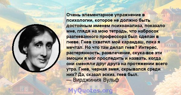 Очень элементарное упражнение в психологии, которое не должно быть достойным именем психоанализа, показало мне, глядя на мою тетрадь, что набросок разгневанного профессора был сделан в гневе. Гнев схватил мой карандаш,