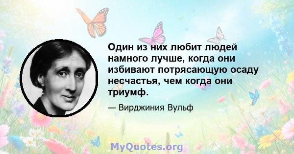 Один из них любит людей намного лучше, когда они избивают потрясающую осаду несчастья, чем когда они триумф.