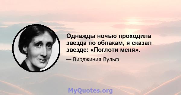 Однажды ночью проходила звезда по облакам, я сказал звезде: «Поглоти меня».