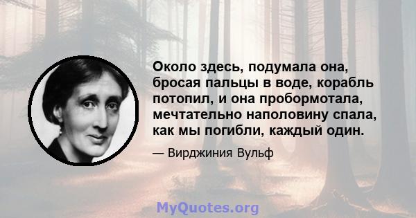 Около здесь, подумала она, бросая пальцы в воде, корабль потопил, и она пробормотала, мечтательно наполовину спала, как мы погибли, каждый один.