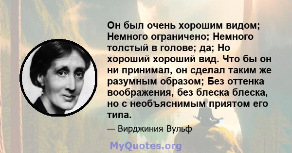 Он был очень хорошим видом; Немного ограничено; Немного толстый в голове; да; Но хороший хороший вид. Что бы он ни принимал, он сделал таким же разумным образом; Без оттенка воображения, без блеска блеска, но с