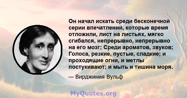 Он начал искать среди бесконечной серии впечатлений, которые время отложили, лист на листьях, мягко сгибался, непрерывно, непрерывно на его мозг; Среди ароматов, звуков; Голоса, резкие, пустые, сладкие; и проходящие