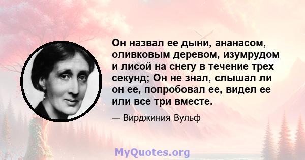 Он назвал ее дыни, ананасом, оливковым деревом, изумрудом и лисой на снегу в течение трех секунд; Он не знал, слышал ли он ее, попробовал ее, видел ее или все три вместе.