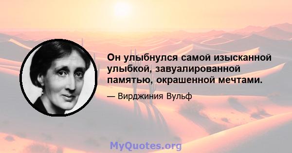 Он улыбнулся самой изысканной улыбкой, завуалированной памятью, окрашенной мечтами.