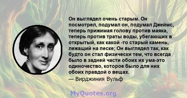 Он выглядел очень старым. Он посмотрел, подумал он, подумал Джеймс, теперь прижимая голову против маяка, теперь против траты воды, убегающих в открытый, как какой -то старый камень, лежащий на песке; Он выглядел так,