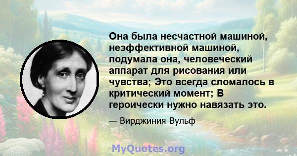 Она была несчастной машиной, неэффективной машиной, подумала она, человеческий аппарат для рисования или чувства; Это всегда сломалось в критический момент; В героически нужно навязать это.