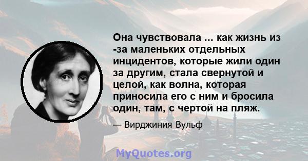 Она чувствовала ... как жизнь из -за маленьких отдельных инцидентов, которые жили один за другим, стала свернутой и целой, как волна, которая приносила его с ним и бросила один, там, с чертой на пляж.