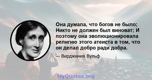 Она думала, что богов не было; Никто не должен был виноват; И поэтому она эволюционировала религию этого атеиста в том, что он делал добро ради добра.