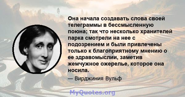 Она начала создавать слова своей телеграммы в бессмысленную поюна; так что несколько хранителей парка смотрели на нее с подозрением и были привлечены только к благоприятному мнению о ее здравомыслии, заметив жемчужное