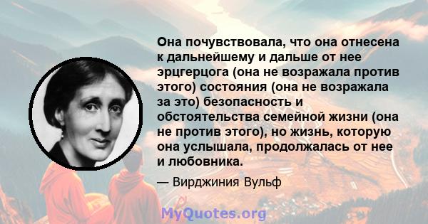 Она почувствовала, что она отнесена к дальнейшему и дальше от нее эрцгерцога (она не возражала против этого) состояния (она не возражала за это) безопасность и обстоятельства семейной жизни (она не против этого), но