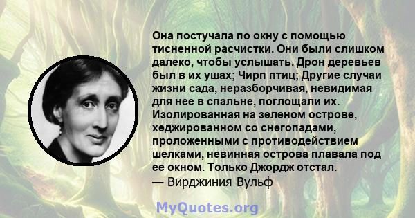 Она постучала по окну с помощью тисненной расчистки. Они были слишком далеко, чтобы услышать. Дрон деревьев был в их ушах; Чирп птиц; Другие случаи жизни сада, неразборчивая, невидимая для нее в спальне, поглощали их.