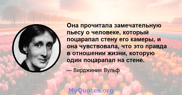 Она прочитала замечательную пьесу о человеке, который поцарапал стену его камеры, и она чувствовала, что это правда в отношении жизни, которую один поцарапал на стене.