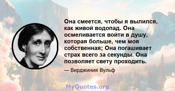 Она смеется, чтобы я вылился, как живой водопад. Она осмеливается войти в душу, которая больше, чем моя собственная; Она погашивает страх всего за секунды. Она позволяет свету проходить.