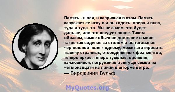 Память - швея, и капризная в этом. Память запускает ее иглу в и выходить, вверх и вниз, туда и туда -то. Мы не знаем, что будет дальше, или что следует после. Таким образом, самое обычное движение в мире, такое как