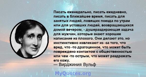 Писать еженедельно, писать ежедневно, писать в ближайшее время, писать для занятых людей, ловящих поезда по утрам или для уставших людей, возвращающихся домой вечером, - душераздирающая задача для мужчин, которые знают