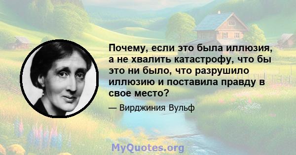 Почему, если это была иллюзия, а не хвалить катастрофу, что бы это ни было, что разрушило иллюзию и поставила правду в свое место?