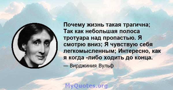 Почему жизнь такая трагична; Так как небольшая полоса тротуара над пропастью. Я смотрю вниз; Я чувствую себя легкомысленным; Интересно, как я когда -либо ходить до конца.