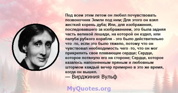 Под всем этим летом он любил почувствовать позвоночник Земли под ним; Для этого он взял жесткий корень дуба; Или, для изображения, последовавшего за изображением, это была задняя часть великой лошади, на которой он