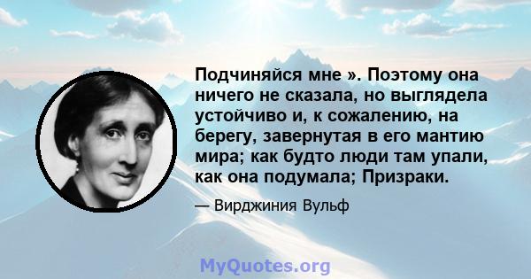 Подчиняйся мне ». Поэтому она ничего не сказала, но выглядела устойчиво и, к сожалению, на берегу, завернутая в его мантию мира; как будто люди там упали, как она подумала; Призраки.